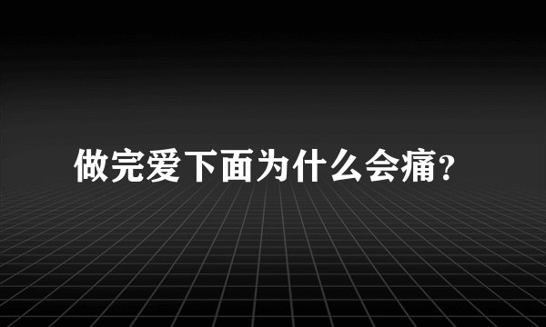 做完爱下面为什么会痛？