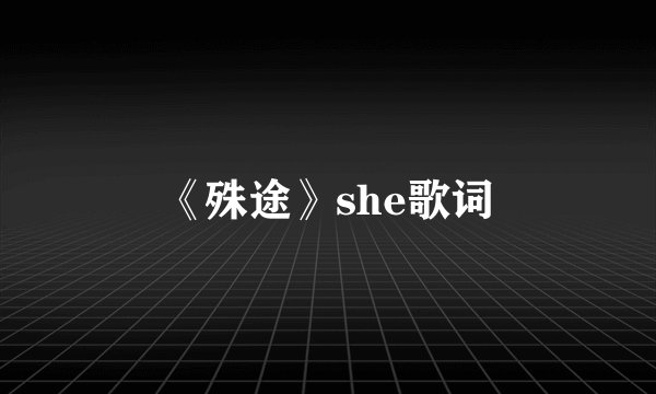 《殊途》she歌词