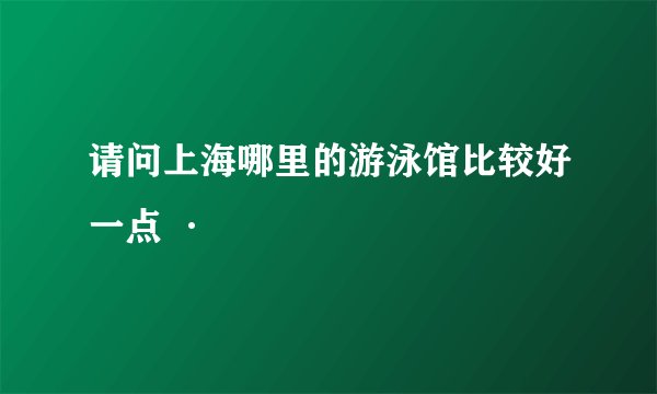 请问上海哪里的游泳馆比较好一点 ·