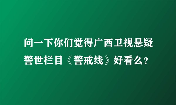 问一下你们觉得广西卫视悬疑警世栏目《警戒线》好看么？