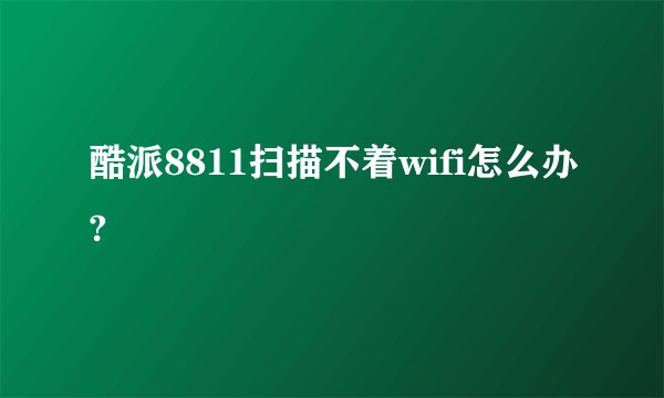 酷派8811扫描不着wifi怎么办?