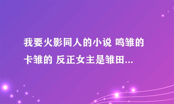 我要火影同人的小说 鸣雏的 卡雏的 反正女主是雏田 男主不要佐助和鼬还有丁次 都可以
