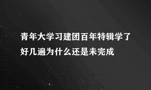 青年大学习建团百年特辑学了好几遍为什么还是未完成