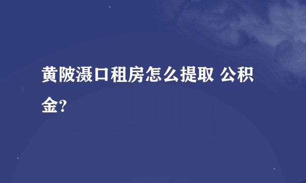 黄陂滠口租房怎么提取 公积金？