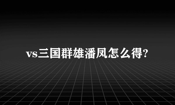 vs三国群雄潘凤怎么得?