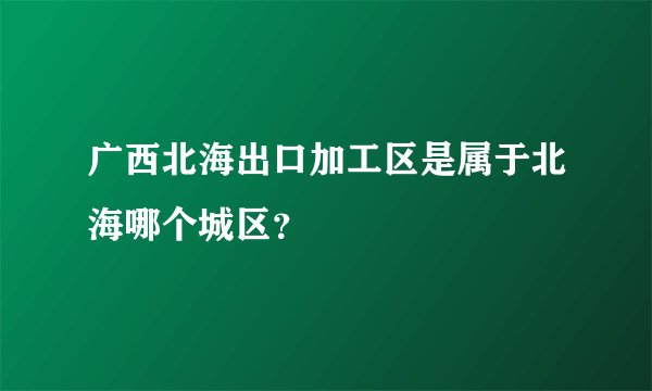广西北海出口加工区是属于北海哪个城区？