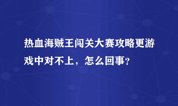 热血海贼王闯关大赛攻略更游戏中对不上，怎么回事？