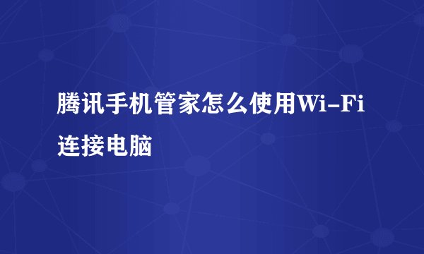 腾讯手机管家怎么使用Wi-Fi连接电脑