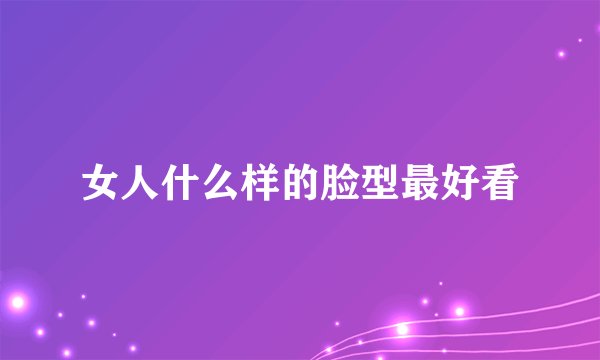 女人什么样的脸型最好看