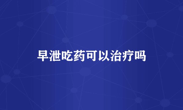 早泄吃药可以治疗吗