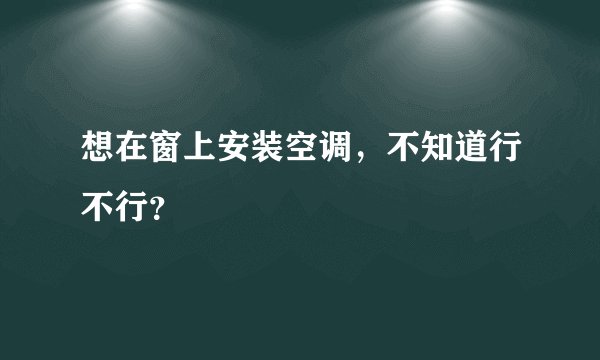 想在窗上安装空调，不知道行不行？