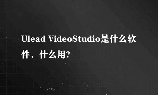Ulead VideoStudio是什么软件，什么用?