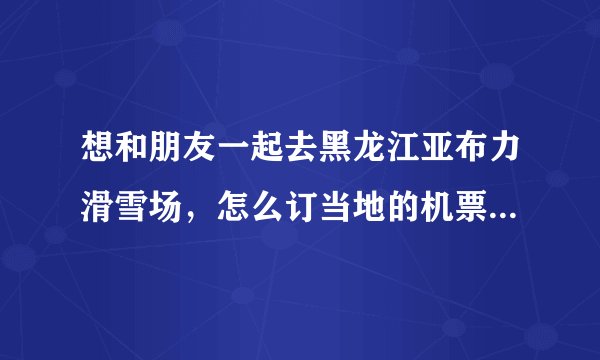想和朋友一起去黑龙江亚布力滑雪场，怎么订当地的机票和酒店？