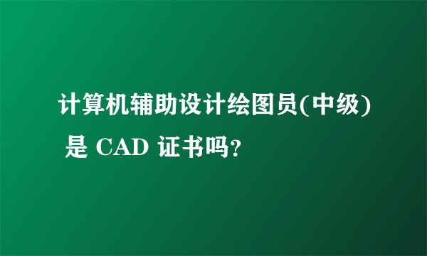 计算机辅助设计绘图员(中级) 是 CAD 证书吗？