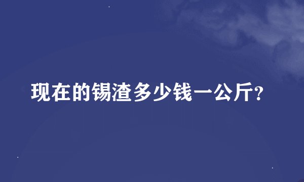 现在的锡渣多少钱一公斤？