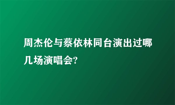 周杰伦与蔡依林同台演出过哪几场演唱会?