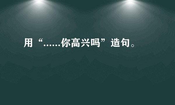 用“......你高兴吗”造句。