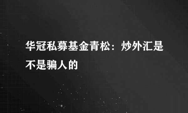 华冠私募基金青松：炒外汇是不是骗人的