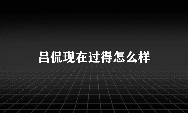 吕侃现在过得怎么样