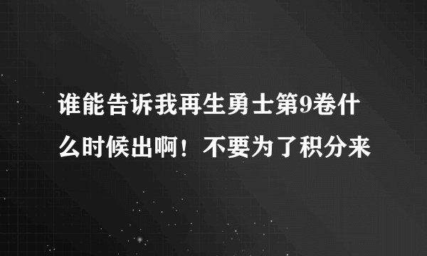 谁能告诉我再生勇士第9卷什么时候出啊！不要为了积分来