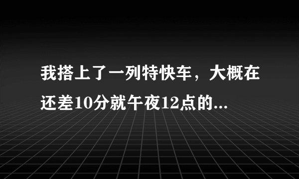 我搭上了一列特快车，大概在还差10分就午夜12点的时候，在中途站有一名男子也上了列车，他在车门关闭