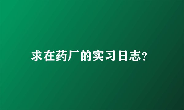 求在药厂的实习日志？