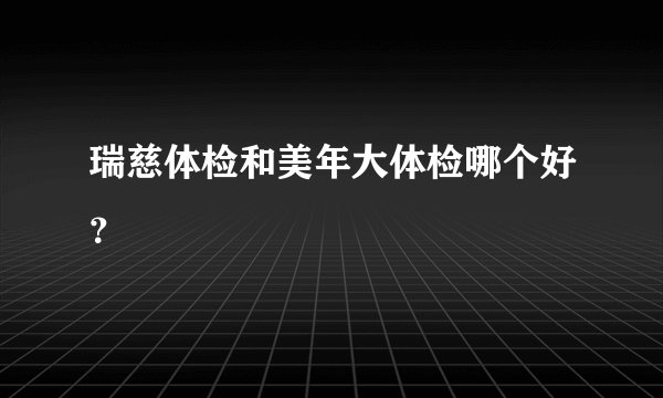 瑞慈体检和美年大体检哪个好？