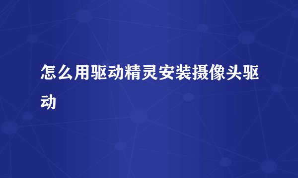 怎么用驱动精灵安装摄像头驱动
