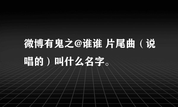 微博有鬼之@谁谁 片尾曲（说唱的）叫什么名字。
