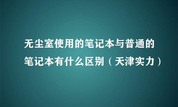 无尘室使用的笔记本与普通的笔记本有什么区别（天津实力）