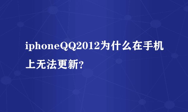 iphoneQQ2012为什么在手机上无法更新？