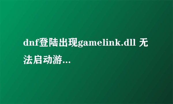 dnf登陆出现gamelink.dll 无法启动游戏程序，提示发现病毒.....怎么处理啊？