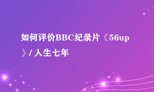 如何评价BBC纪录片《56up》/ 人生七年