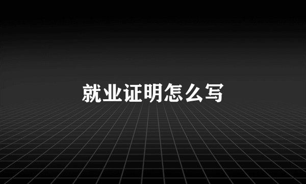 就业证明怎么写