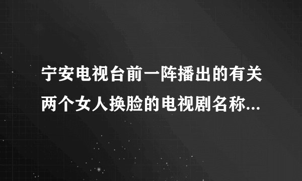 宁安电视台前一阵播出的有关两个女人换脸的电视剧名称是什么？