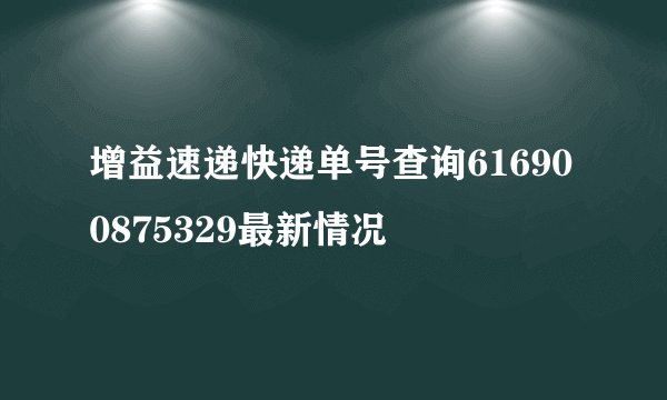 增益速递快递单号查询616900875329最新情况
