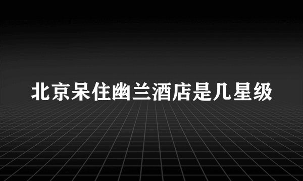 北京呆住幽兰酒店是几星级