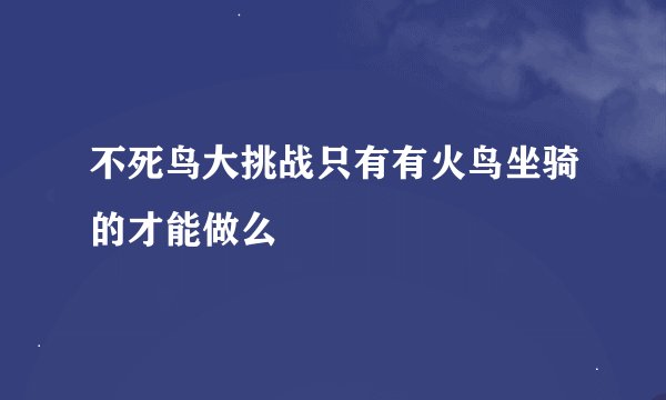 不死鸟大挑战只有有火鸟坐骑的才能做么