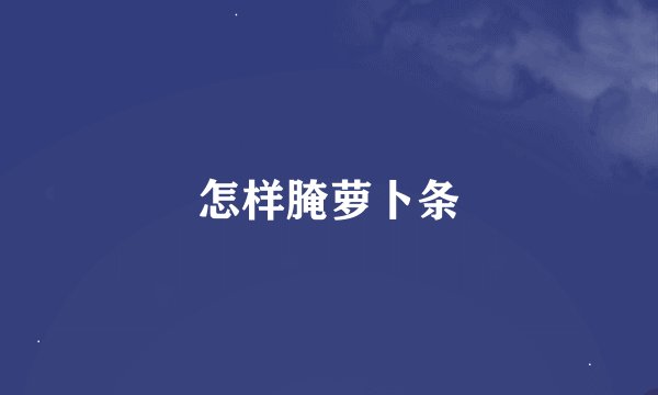 怎样腌萝卜条