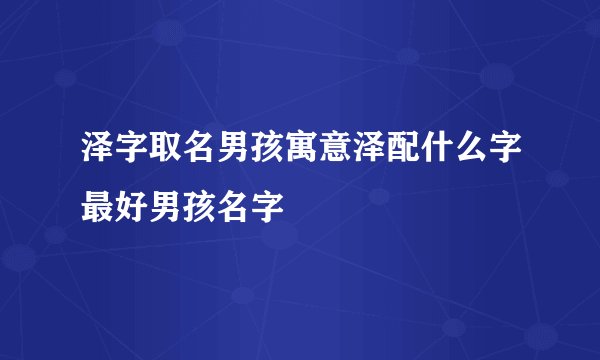 泽字取名男孩寓意泽配什么字最好男孩名字