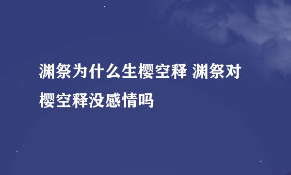 渊祭为什么生樱空释 渊祭对樱空释没感情吗
