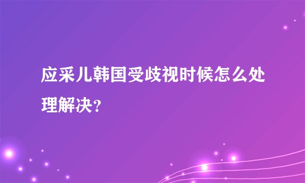 应采儿韩国受歧视时候怎么处理解决？