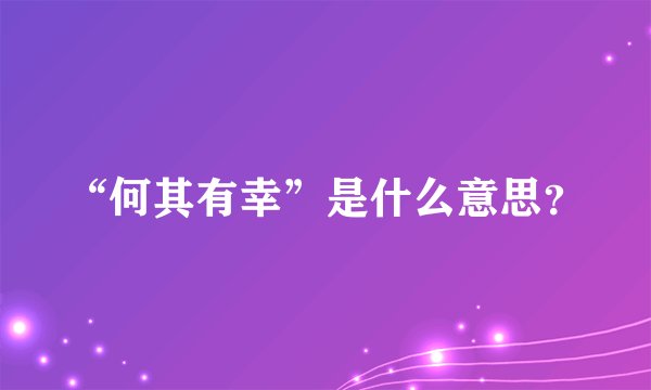 “何其有幸”是什么意思？