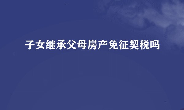 子女继承父母房产免征契税吗