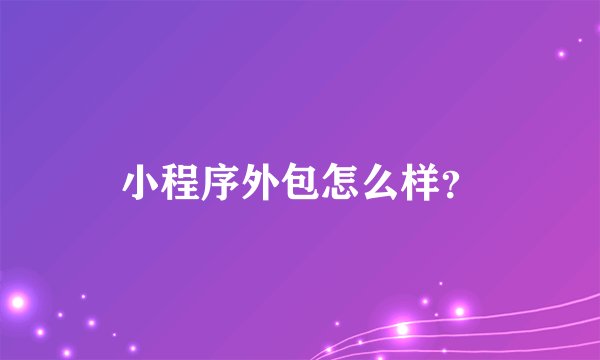 小程序外包怎么样?