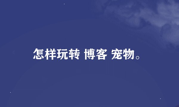 怎样玩转 博客 宠物。