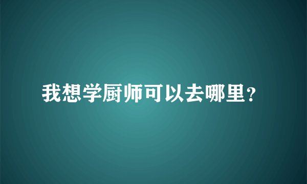 我想学厨师可以去哪里？