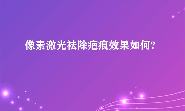 像素激光祛除疤痕效果如何?