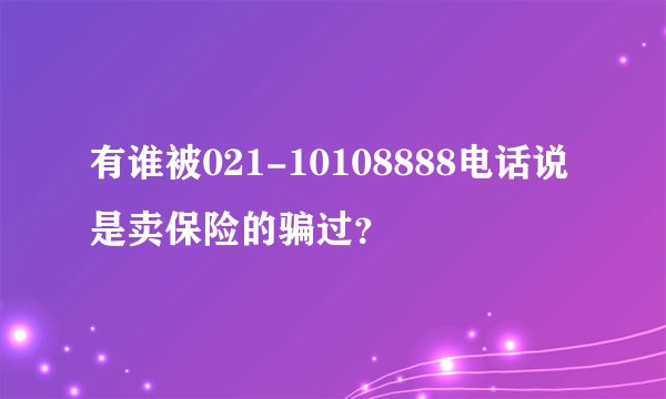 有谁被021-10108888电话说是卖保险的骗过?