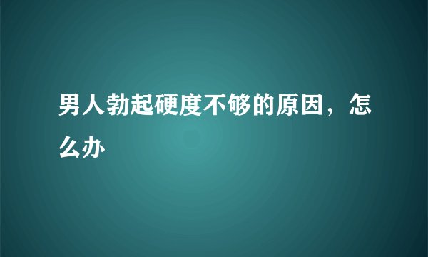 男人勃起硬度不够的原因，怎么办
